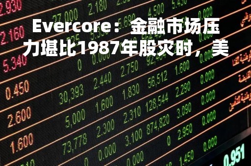 Evercore：金融市场压力堪比1987年股灾时，美股或再探去年10月低点