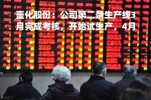 壶化股份：公司第二条生产线3月完成考核，开始试生产，4月投产验收