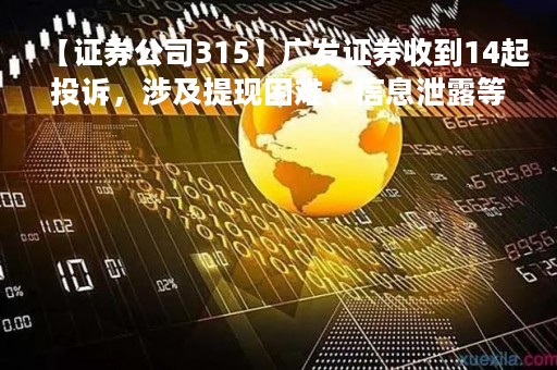【证券公司315】广发证券收到14起投诉，涉及提现困难、信息泄露等，投诉完成率仅7%