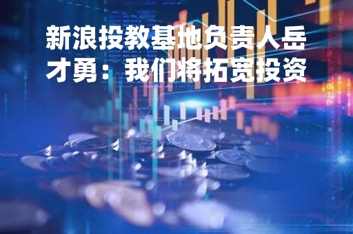 新浪投教基地负责人岳才勇：我们将拓宽投资者与律师联络的桥梁 对上市公司违法行为所带来的损失说“不”