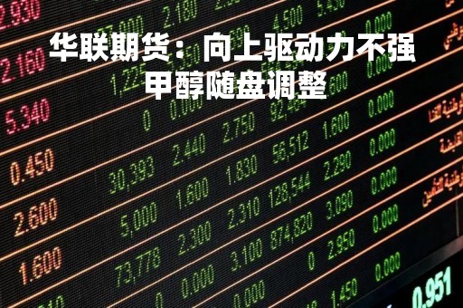 华联期货：向上驱动力不强 甲醇随盘调整