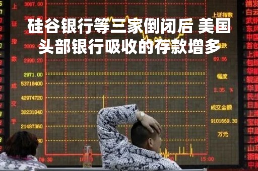 硅谷银行等三家倒闭后 美国头部银行吸收的存款增多