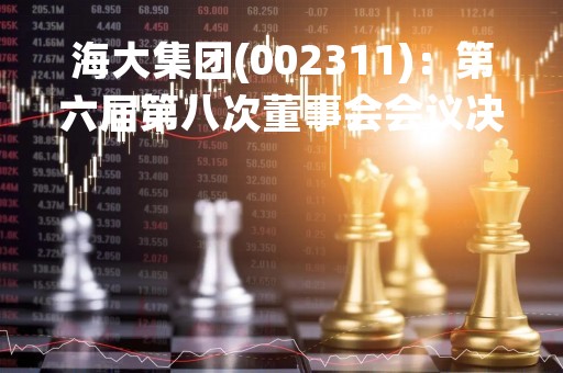 海大集团(002311)：第六届第八次董事会会议决议，审议《关于收购控股子公司少数股权、退出并解散合伙基金暨关联交易的议案》
