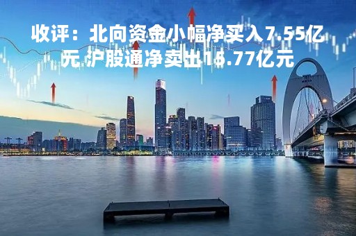 收评：北向资金小幅净买入7.55亿元 沪股通净卖出15.77亿元