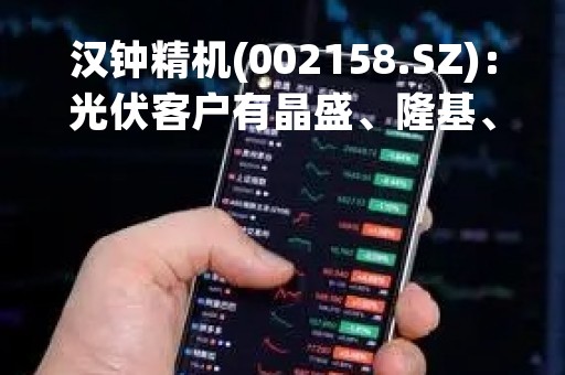 汉钟精机(002158.SZ)：光伏客户有晶盛、隆基、捷佳、高景、双良、晶科、晶澳等