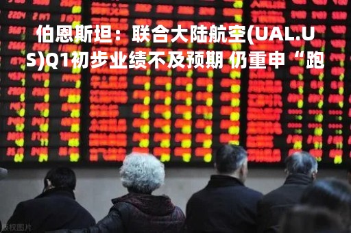 伯恩斯坦：联合大陆航空(UAL.US)Q1初步业绩不及预期 仍重申“跑赢大盘”评级
