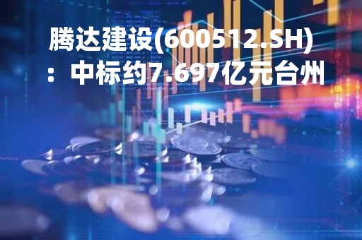 腾达建设(600512.SH)：中标约7.697亿元台州路桥机场进场道路工程(二期)第TJ01标段施工项目