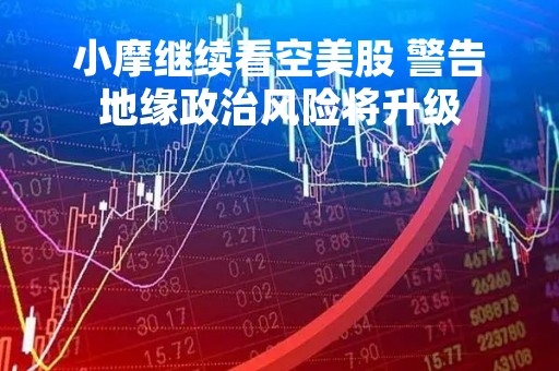小摩继续看空美股 警告地缘政治风险将升级