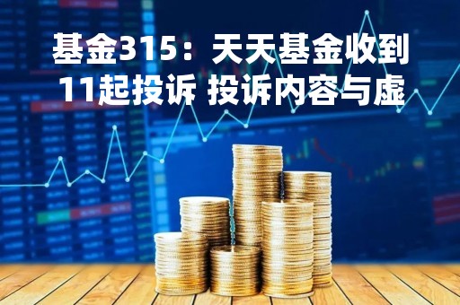 基金315：天天基金收到11起投诉 投诉内容与虚假宣传、业务拖延或设阻等问题有关