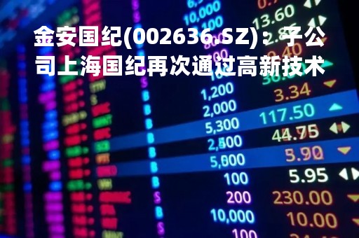 金安国纪(002636.SZ)：子公司上海国纪再次通过高新技术企业认定
