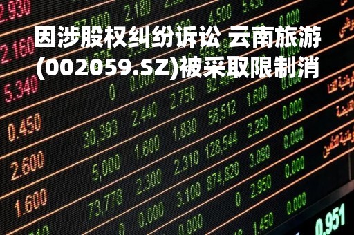 因涉股权纠纷诉讼 云南旅游(002059.SZ)被采取限制消费措施