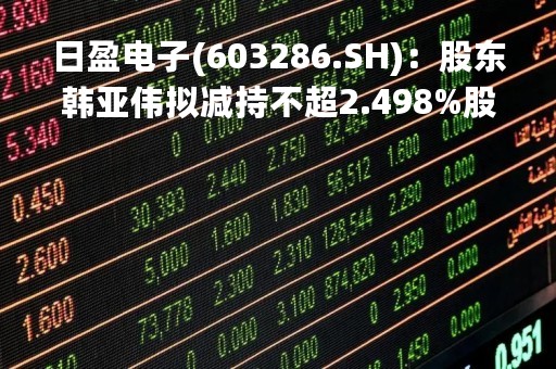 日盈电子(603286.SH)：股东韩亚伟拟减持不超2.498%股份