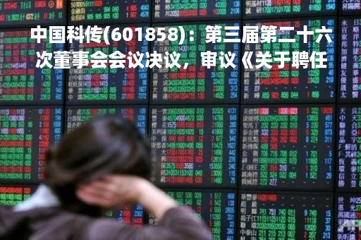 中国科传(601858)：第三届第二十六次董事会会议决议，审议《关于聘任公司副总经理、财务总监的议案》