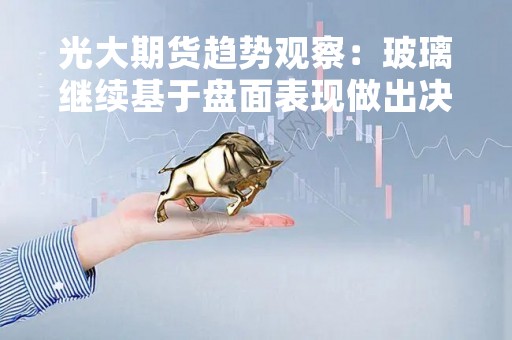 光大期货趋势观察：玻璃继续基于盘面表现做出决策