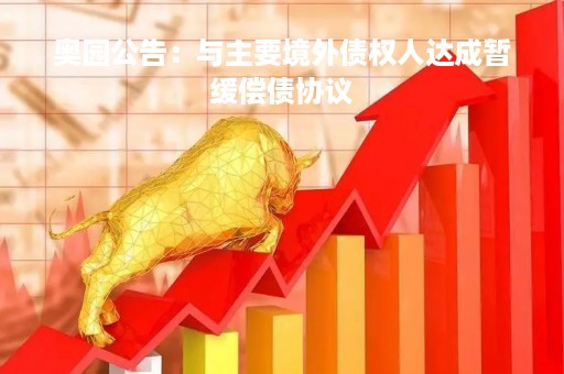 奥园公告：与主要境外债权人达成暂缓偿债协议