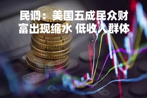 民调：美国五成民众财富出现缩水 低收入群体“最受伤”