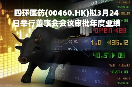 四环医药(00460.HK)拟3月24日举行董事会会议审批年度业绩