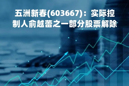 五洲新春(603667)：实际控制人俞越蕾之一部分股票解除质押，剩余被质押股份72.70万股