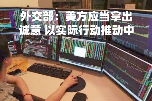 外交部：美方应当拿出诚意 以实际行动推动中美关系重返正轨