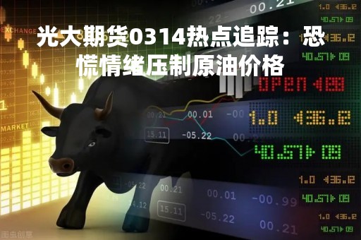 光大期货0314热点追踪：恐慌情绪压制原油价格