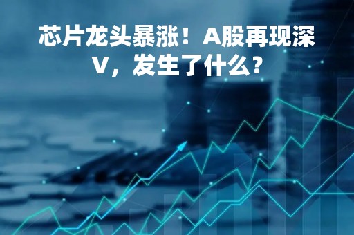 芯片龙头暴涨！A股再现深V，发生了什么？
