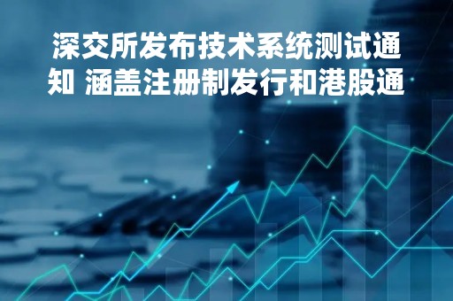 深交所发布技术系统测试通知 涵盖注册制发行和港股通业务