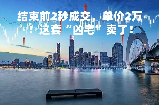 结束前2秒成交，单价2万！这套“凶宅”卖了！