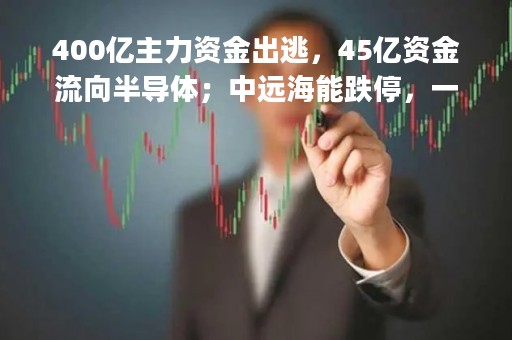 400亿主力资金出逃，45亿资金流向半导体；中远海能跌停，一胆大机构席位7200万买入|资金日报