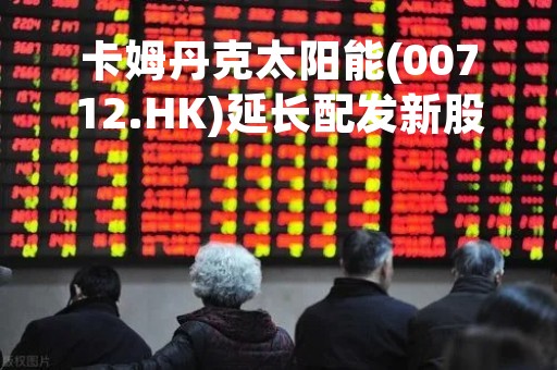 卡姆丹克太阳能(00712.HK)延长配发新股份最后截止日期