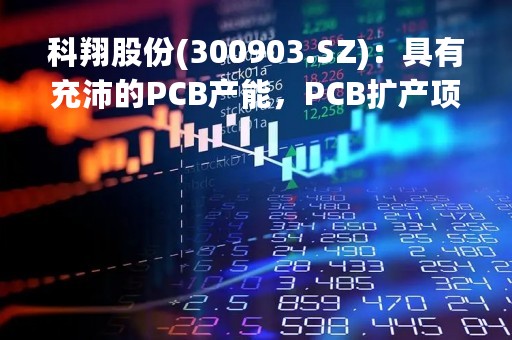 科翔股份(300903.SZ)：具有充沛的PCB产能，PCB扩产项目正在按照计划有序推进