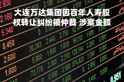 大连万达集团因百年人寿股权转让纠纷被仲裁 涉案金额27.18亿元