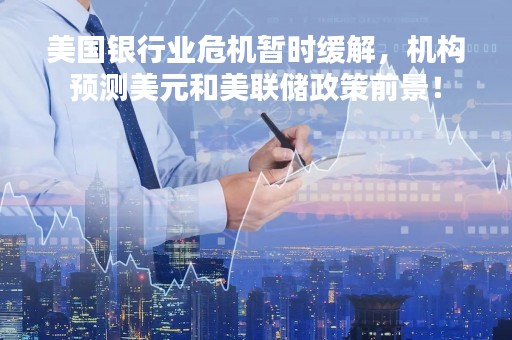 美国银行业危机暂时缓解，机构预测美元和美联储政策前景！