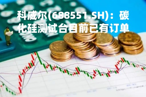 科威尔(688551.SH)：碳化硅测试台目前已有订单落定