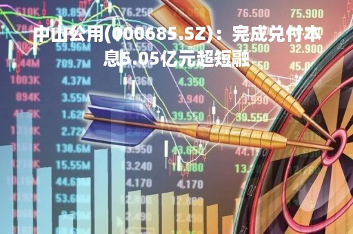 中山公用(000685.SZ)：完成兑付本息5.05亿元超短融