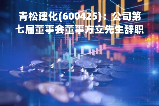 青松建化(600425)：公司第七届董事会董事方立先生辞职