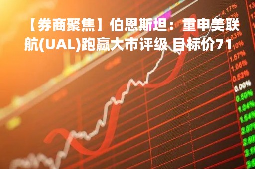 【券商聚焦】伯恩斯坦：重申美联航(UAL)跑赢大市评级 目标价71美元