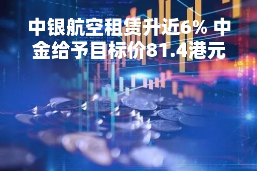 中银航空租赁升近6% 中金给予目标价81.4港元