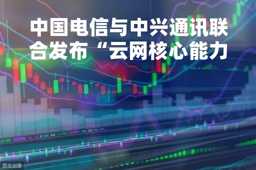 中国电信与中兴通讯联合发布“云网核心能力”创新成果