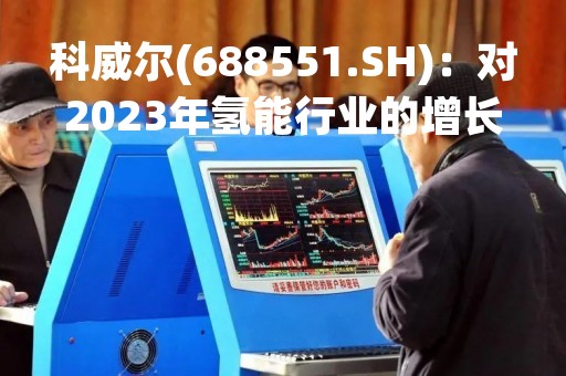 科威尔(688551.SH)：对2023年氢能行业的增长持谨慎乐观的态度