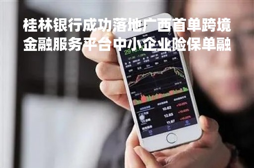 桂林银行成功落地广西首单跨境金融服务平台中小企业险保单融资业务