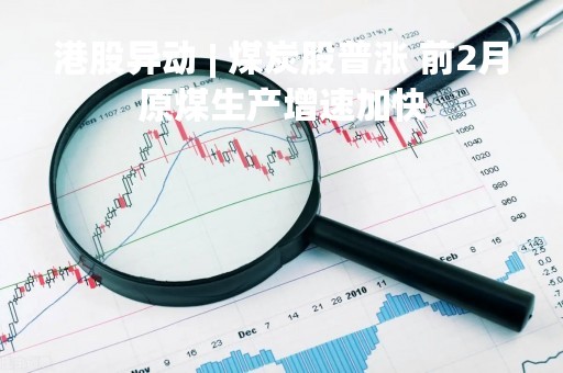 港股异动 | 煤炭股普涨 前2月原煤生产增速加快