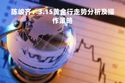 陈峻齐：3.15黄金行走势分析及操作策略