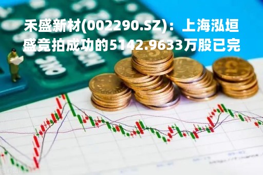 禾盛新材(002290.SZ)：上海泓垣盛竞拍成功的5142.9633万股已完成过户