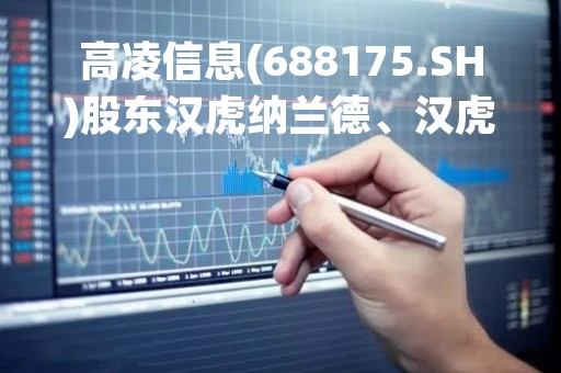 高凌信息(688175.SH)股东汉虎纳兰德、汉虎华金拟减持不超6%股份