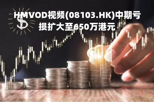 HMVOD视频(08103.HK)中期亏损扩大至650万港元