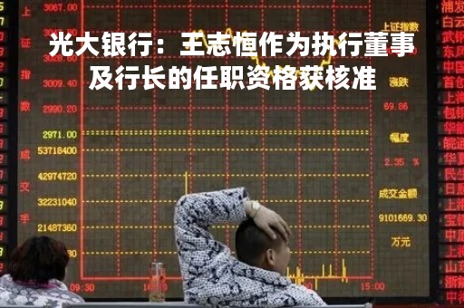 光大银行：王志恒作为执行董事及行长的任职资格获核准