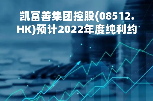 凯富善集团控股(08512.HK)预计2022年度纯利约7200万港元-7500万港元