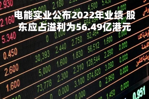 电能实业公布2022年业绩 股东应占溢利为56.49亿港元同比减少8%