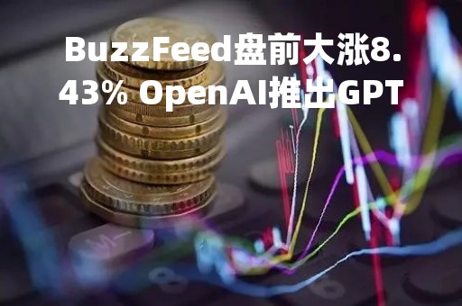 BuzzFeed盘前大涨8.43% OpenAI推出GPT-4