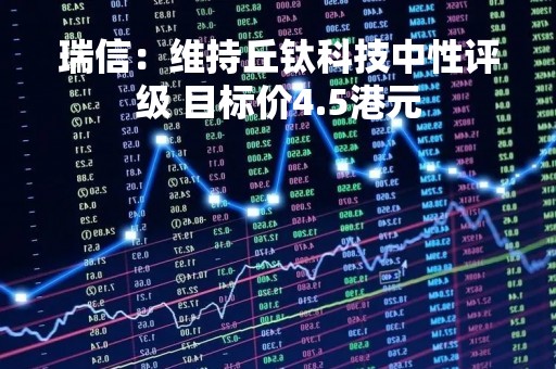 瑞信：维持丘钛科技中性评级 目标价4.5港元